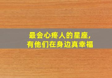 最会心疼人的星座, 有他们在身边真幸福